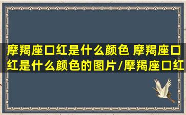 摩羯座口红是什么颜色 摩羯座口红是什么颜色的图片/摩羯座口红是什么颜色 摩羯座口红是什么颜色的图片-我的网站